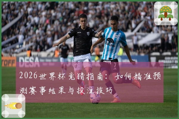 2026世界杯竞猜指南:如何精准预测赛事结果与投注技巧