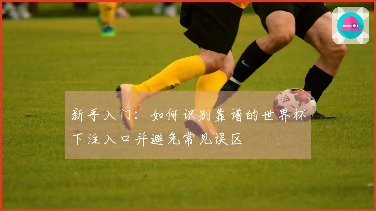 新手入门：如何识别靠谱的世界杯下注入口并避免常见误区