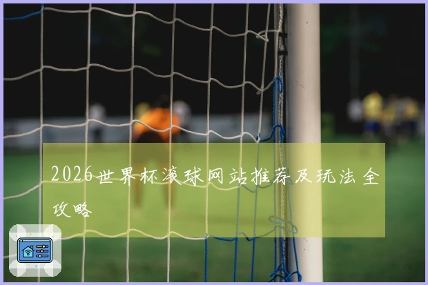 2026世界杯滚球网站推荐及玩法全攻略