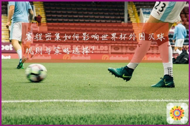 赛程密集如何影响世界杯外围买球规则与策略选择？
