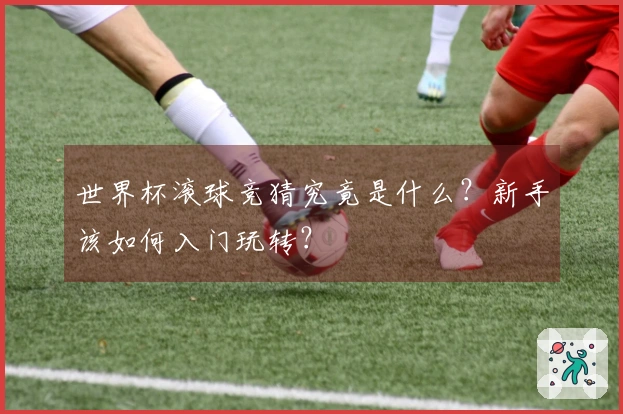 世界杯滚球竞猜究竟是什么？新手该如何入门玩转？