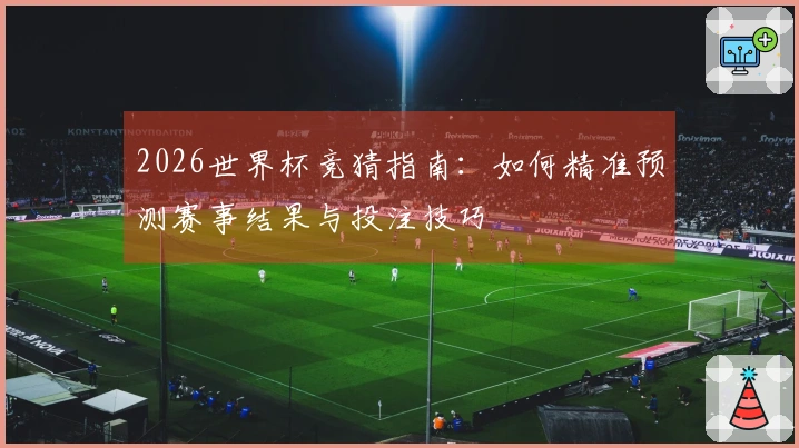 2026世界杯竞猜指南：如何精准预测赛事结果与投注技巧