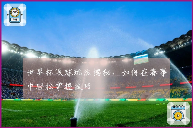 世界杯滚球玩法揭秘，如何在赛事中轻松掌握技巧