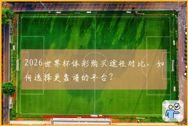 2026世界杯体彩购买途径对比，如何选择更靠谱的平台？