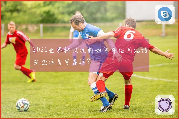 2026世界杯投注前如何评估网站的安全性与可靠性？