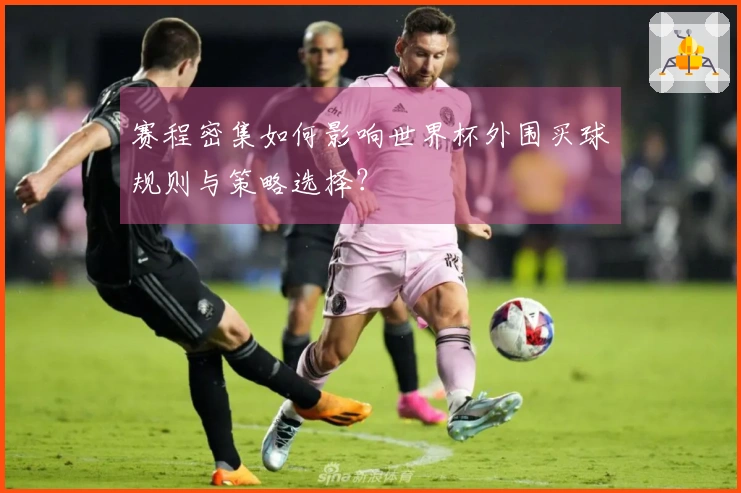 赛程密集如何影响世界杯外围买球规则与策略选择？