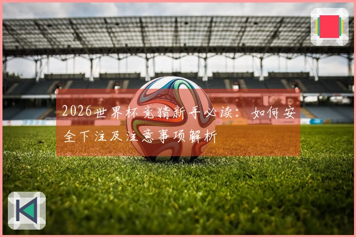 2026世界杯竞猜新手必读：如何安全下注及注意事项解析