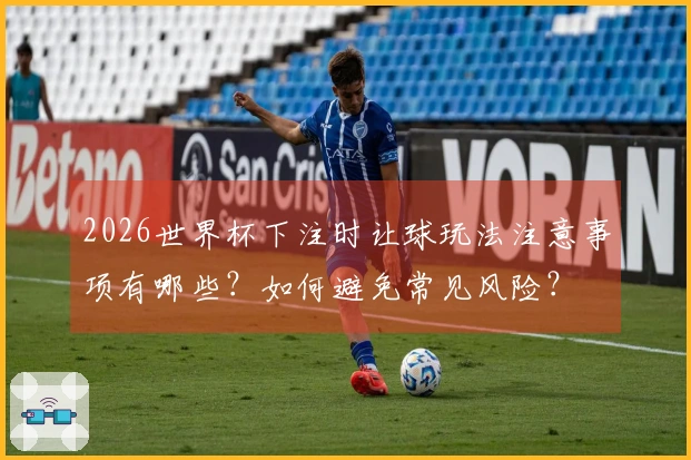 2026世界杯下注时让球玩法注意事项有哪些？如何避免常见风险？