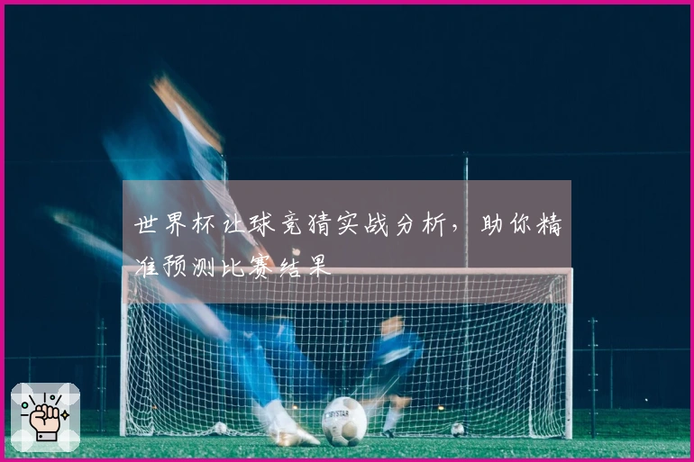 世界杯让球竞猜实战分析，助你精准预测比赛结果