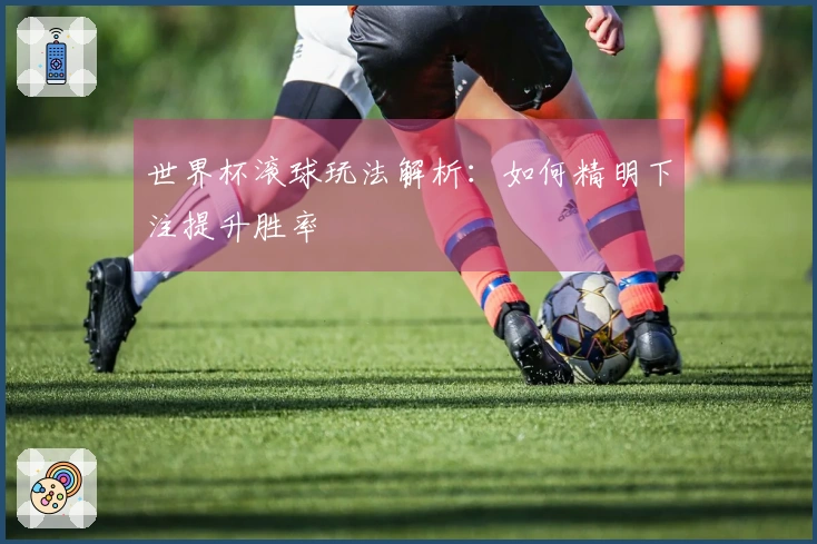 世界杯滚球玩法解析:如何精明下注提升胜率