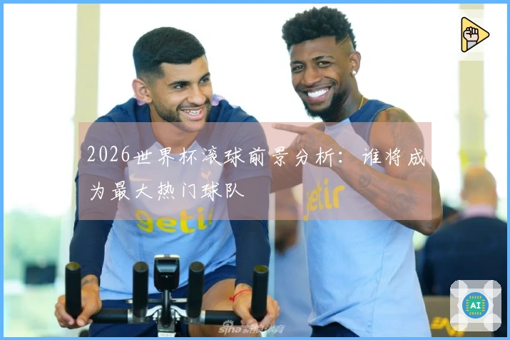 2026世界杯滚球前景分析：谁将成为最大热门球队