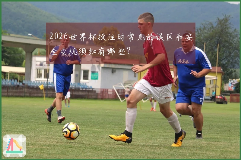 2026世界杯投注时常见的误区和安全合规须知有哪些？