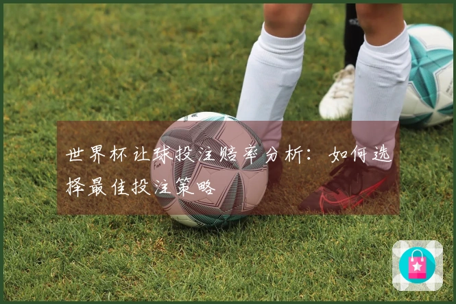 世界杯让球投注赔率分析：如何选择最佳投注策略