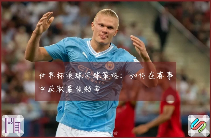 世界杯滚球买球策略：如何在赛事中获取最佳赔率