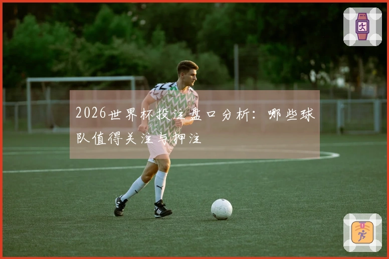2026世界杯投注盘口分析：哪些球队值得关注与押注