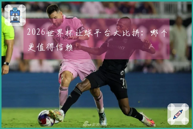 2026世界杯让球平台大比拼：哪个更值得信赖