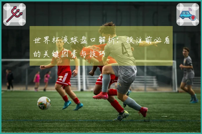 世界杯滚球盘口解析：投注前必看的关键因素与技巧