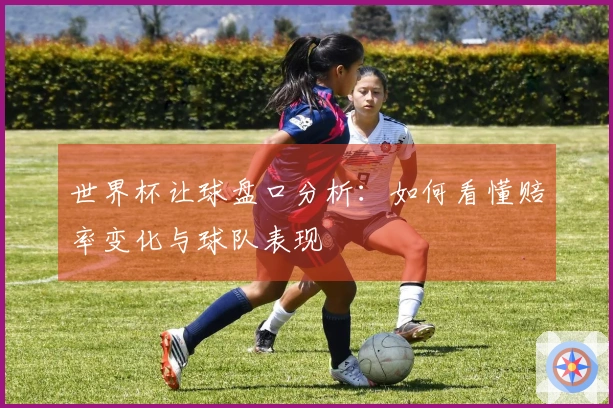 世界杯让球盘口分析：如何看懂赔率变化与球队表现