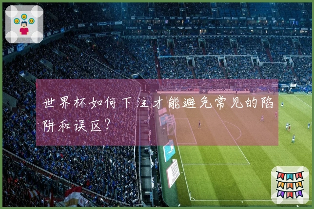 世界杯如何下注才能避免常见的陷阱和误区？
