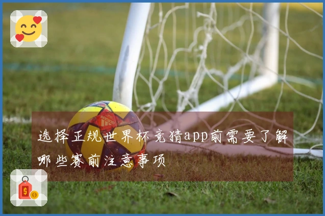 选择正规世界杯竞猜app前需要了解哪些赛前注意事项