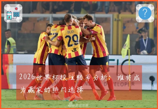 2026世界杯投注赔率分析：谁将成为赢家的热门选择