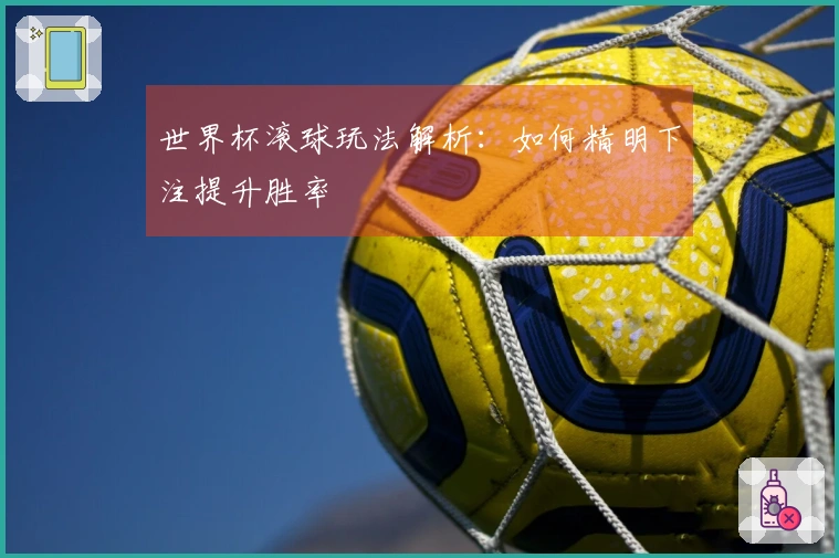 世界杯滚球玩法解析：如何精明下注提升胜率