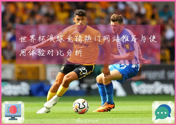 世界杯滚球竞猜热门网站推荐与使用体验对比分析
