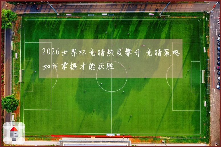 2026世界杯竞猜热度攀升 竞猜策略如何掌握才能获胜