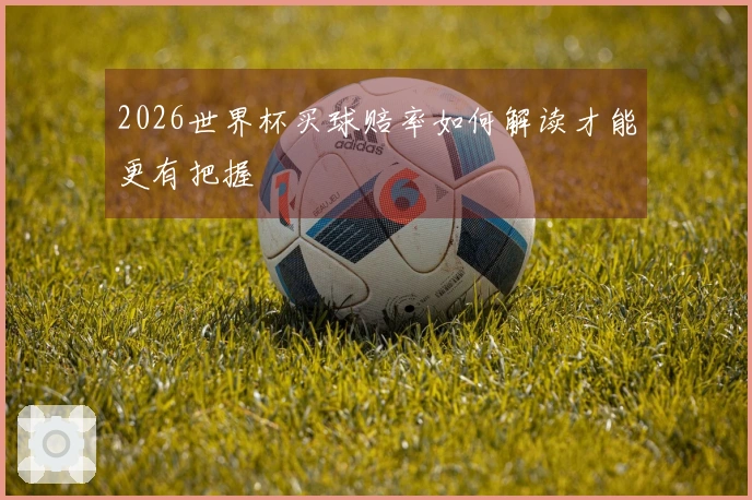 2026世界杯买球赔率如何解读才能更有把握