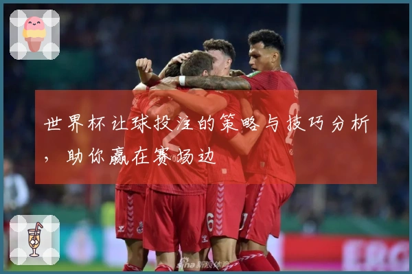 世界杯让球投注的策略与技巧分析，助你赢在赛场边