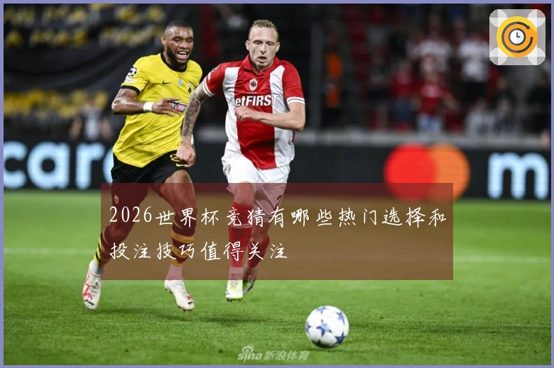 2026世界杯竞猜有哪些热门选择和投注技巧值得关注