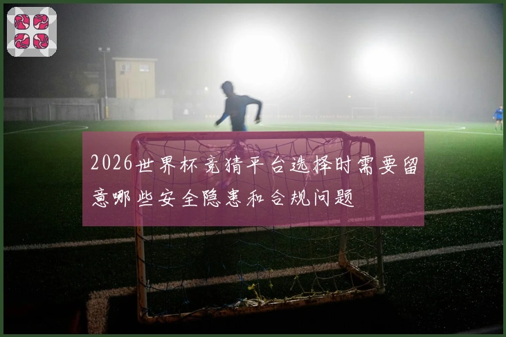 2026世界杯竞猜平台选择时需要留意哪些安全隐患和合规问题