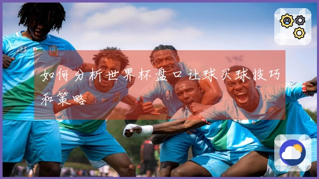 如何分析世界杯盘口让球买球技巧和策略