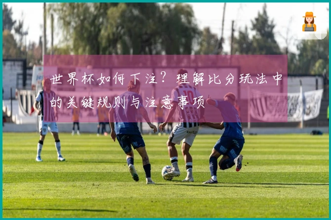 世界杯如何下注？理解比分玩法中的关键规则与注意事项