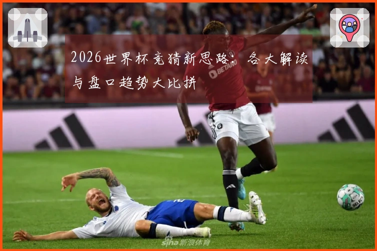 2026世界杯竞猜新思路：各大解读与盘口趋势大比拼