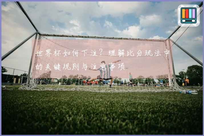 世界杯如何下注？理解比分玩法中的关键规则与注意事项