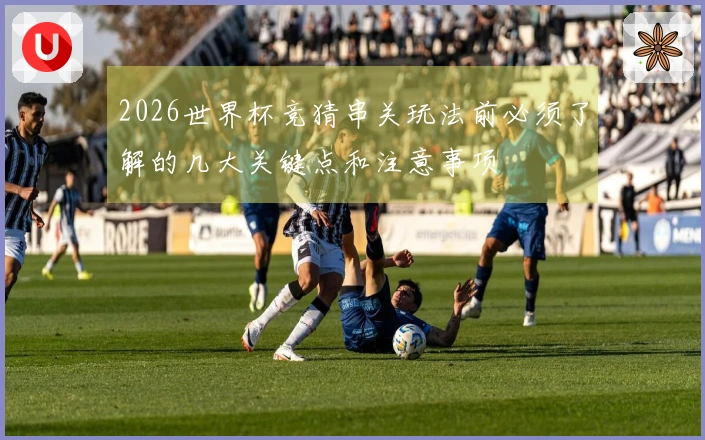 2026世界杯竞猜串关玩法前必须了解的几大关键点和注意事项