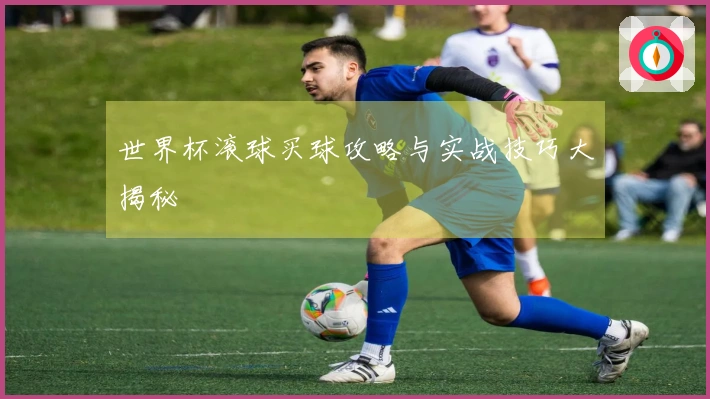 世界杯滚球买球攻略与实战技巧大揭秘