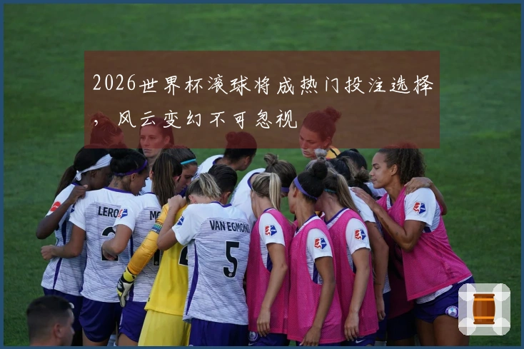 2026世界杯滚球将成热门投注选择，风云变幻不可忽视