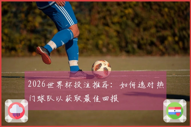 2026世界杯投注推荐：如何选对热门球队以获取最佳回报