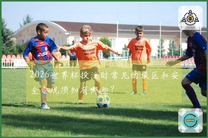 2026世界杯投注时常见的误区和安全合规须知有哪些？
