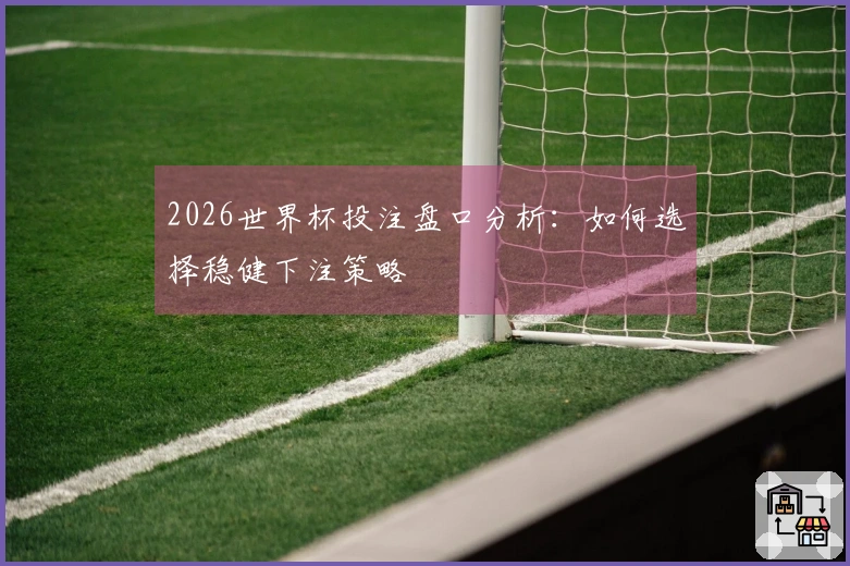 2026世界杯投注盘口分析：如何选择稳健下注策略