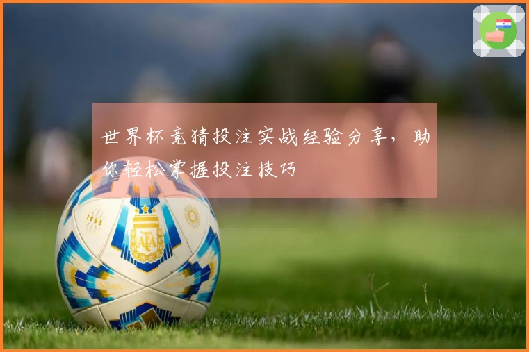 世界杯竞猜投注实战经验分享，助你轻松掌握投注技巧