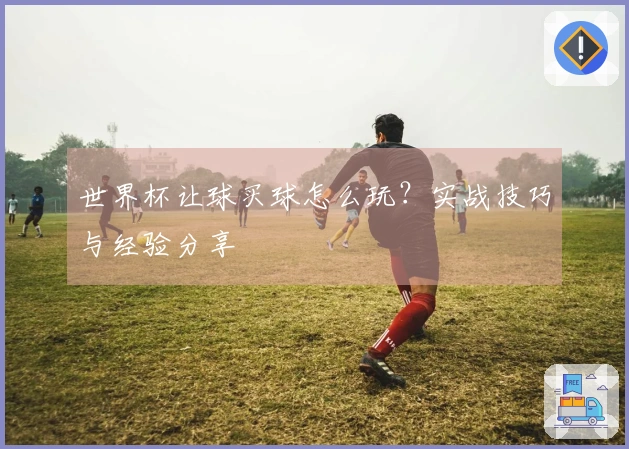 世界杯让球买球怎么玩？实战技巧与经验分享