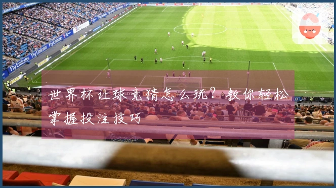 世界杯让球竞猜怎么玩？教你轻松掌握投注技巧