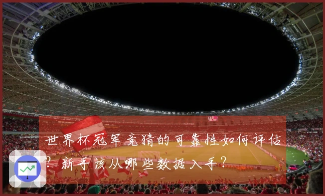 世界杯冠军竞猜的可靠性如何评估？新手该从哪些数据入手？