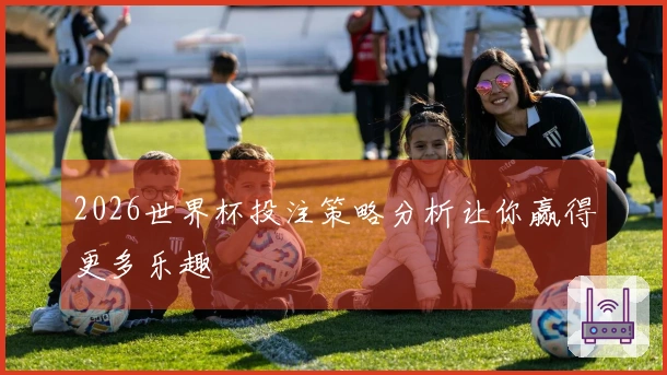 2026世界杯投注策略分析让你赢得更多乐趣
