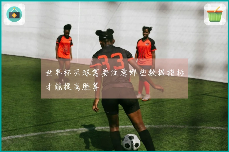 世界杯买球需要注意哪些数据指标才能提高胜算