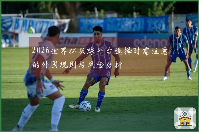 2026世界杯买球平台选择时需注意的外围规则与风险分析
