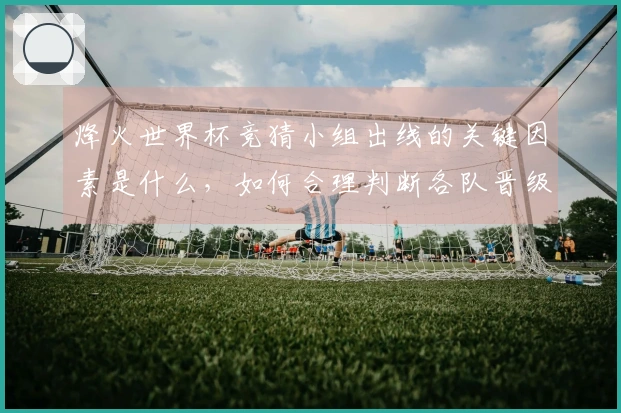 烽火世界杯竞猜小组出线的关键因素是什么，如何合理判断各队晋级机会？